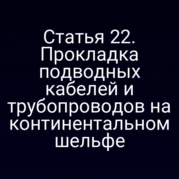 Статья 22. Прокладка подводных кабелей и трубопроводов на континентальном шельфе