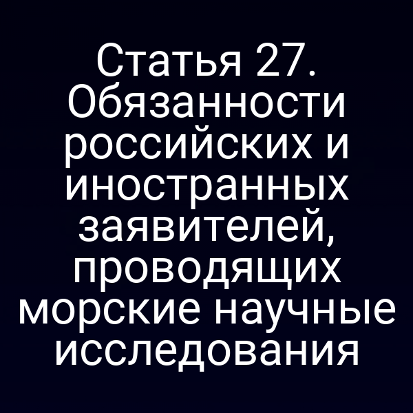 Статья 27. Обязанности российских и иностранных заявителей, проводящих морские научные исследования