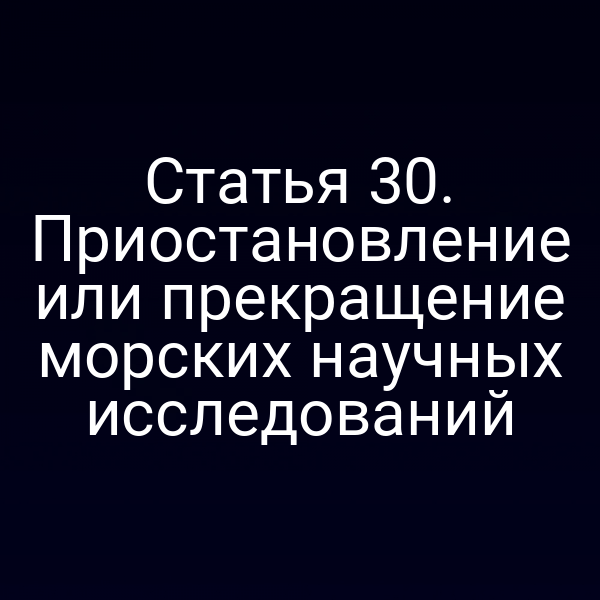 Статья 30. Приостановление или прекращение морских научных исследований