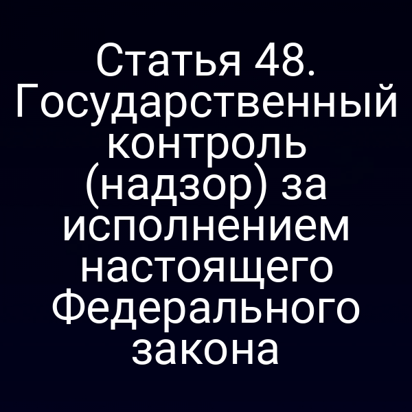 Статья 48. Государственный контроль (надзор) за исполнением настоящего Федерального закона