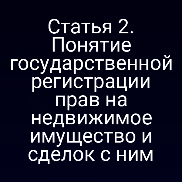 Статья 2. Понятие государственной регистрации прав на недвижимое имущество и сделок с ним