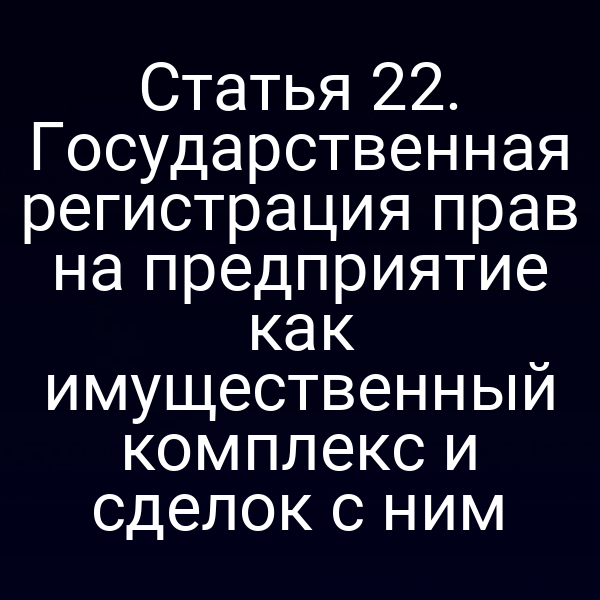 Статья 22. Государственная регистрация прав на предприятие как имущественный комплекс и сделок с ним