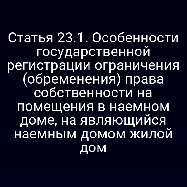 Статья 23.1. Особенности государственной регистрации ограничения (обременения) права собственности на помещения в наемном доме, на являющийся наемным домом жилой дом