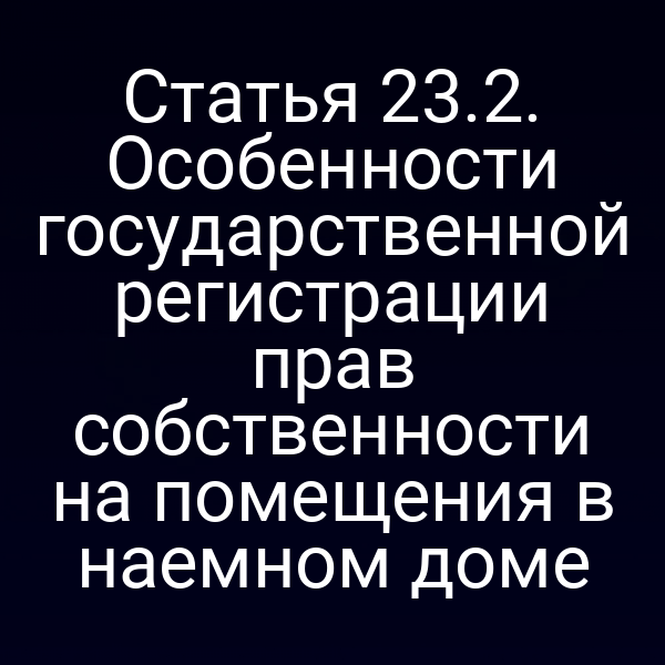 Статья 23.2. Особенности государственной регистрации прав собственности на помещения в наемном доме