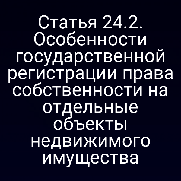 Статья 24.2. Особенности государственной регистрации права собственности на отдельные объекты недвижимого имущества