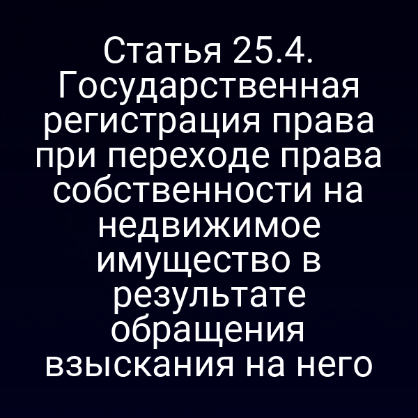 Статья 25.4. Государственная регистрация права при переходе права собственности на недвижимое имущество в результате обращения взыскания на него