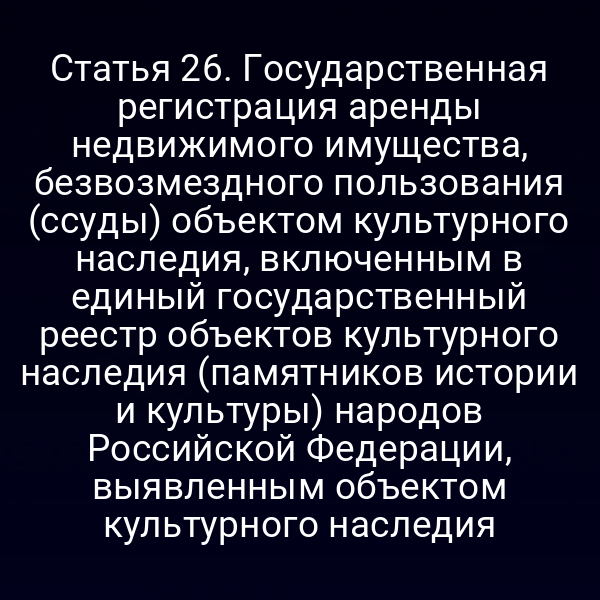 Статья 26. Государственная регистрация аренды недвижимого имущества, безвозмездного пользования (ссуды) объектом культурного наследия, включенным в единый государственный реестр объектов культурного наследия (памятников истории и культуры) народов Российской Федерации, выявленным объектом культурного наследия