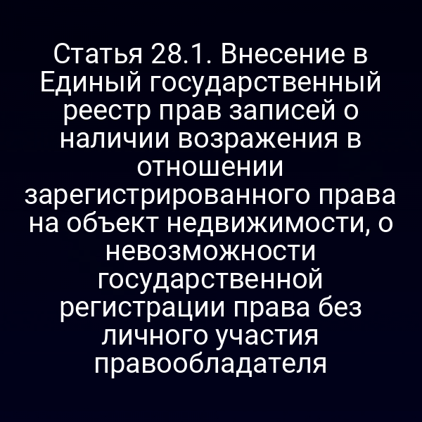 Статья 28.1. Внесение в Единый государственный реестр прав записей о наличии возражения в отношении зарегистрированного права на объект недвижимости, о невозможности государственной регистрации права без личного участия правообладателя