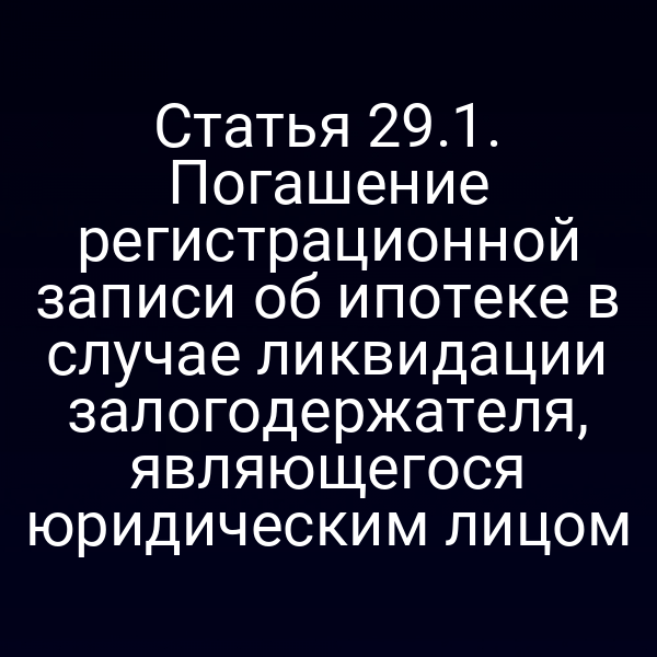 Статья 29.1. Погашение регистрационной записи об ипотеке в случае ликвидации залогодержателя, являющегося юридическим лицом