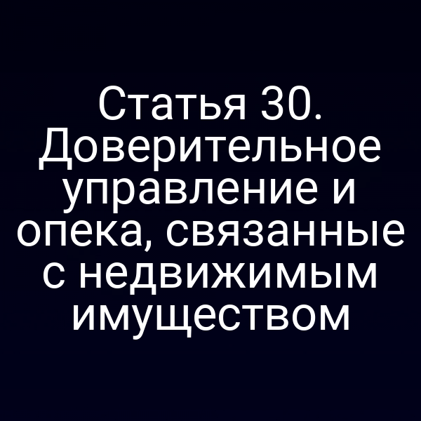 Статья 30. Доверительное управление и опека, связанные с недвижимым имуществом