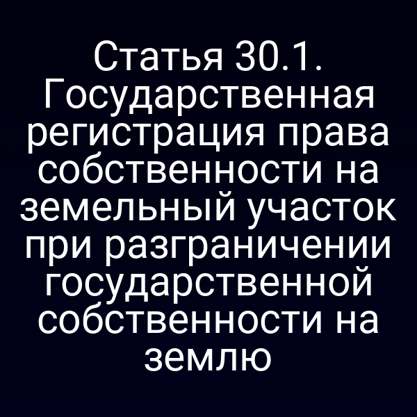 Статья 30.1. Государственная регистрация права собственности на земельный участок при разграничении государственной собственности на землю