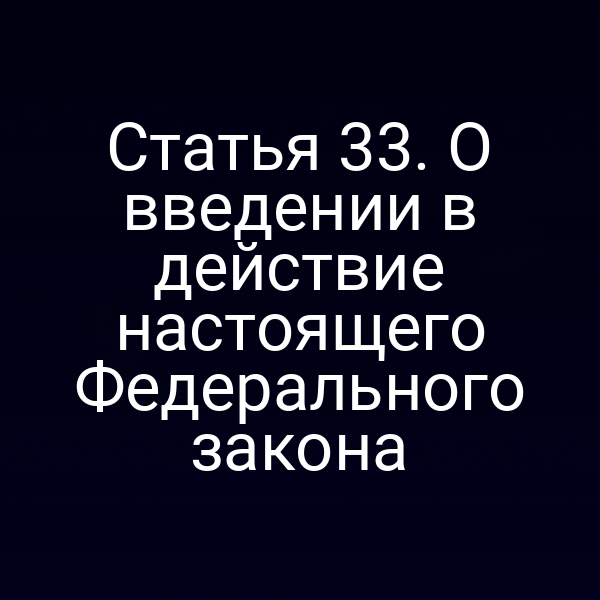 Статья 33. О введении в действие настоящего Федерального закона