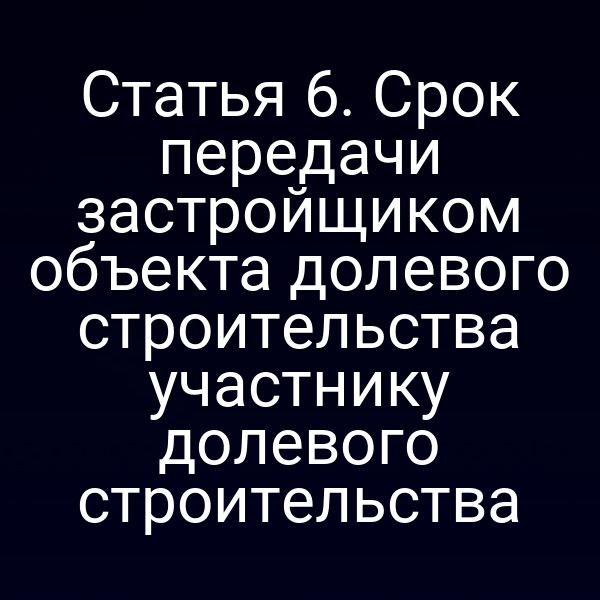Статья 6. Срок передачи застройщиком объекта долевого строительства участнику долевого строительства