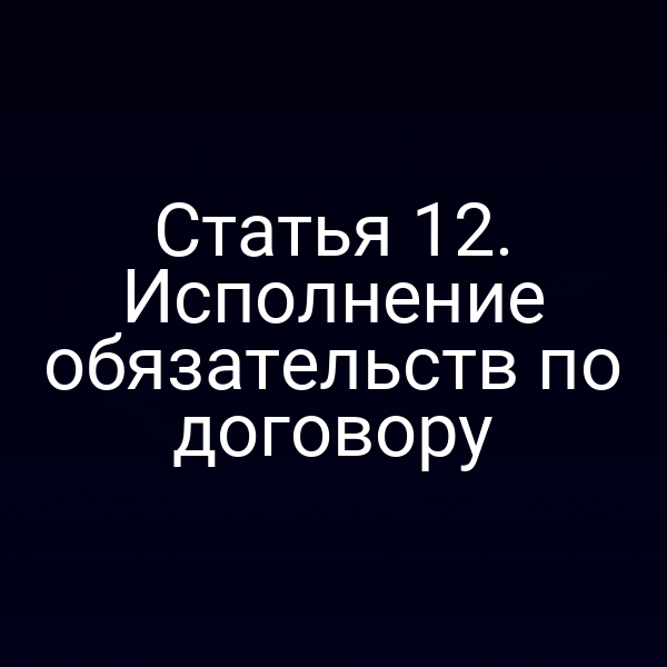 Статья 12. Исполнение обязательств по договору