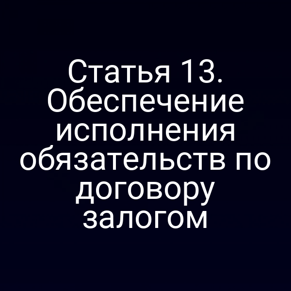 Статья 13. Обеспечение исполнения обязательств по договору залогом