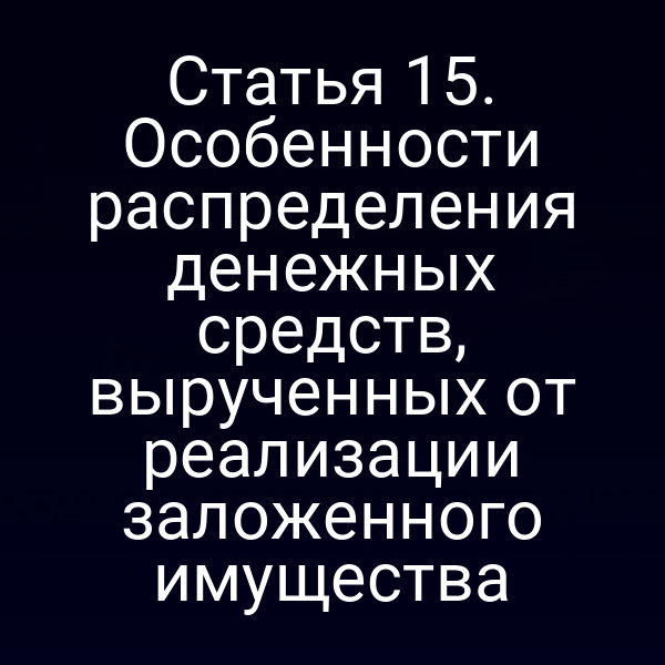 Статья 15. Особенности распределения денежных средств, вырученных от реализации заложенного имущества