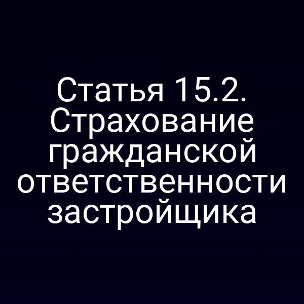 Статья 15.2. Страхование гражданской ответственности застройщика