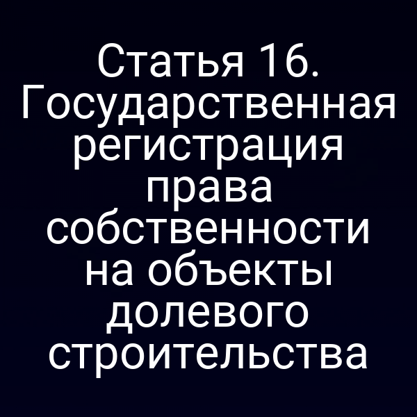 Статья 16. Государственная регистрация права собственности на объекты долевого строительства