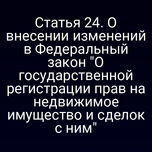 Статья 24. О внесении изменений в Федеральный закон "О государственной регистрации прав на недвижимое имущество и сделок с ним"