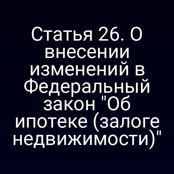 Статья 26. О внесении изменений в Федеральный закон "Об ипотеке (залоге недвижимости)"