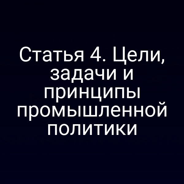 Статья 4. Цели, задачи и принципы промышленной политики
