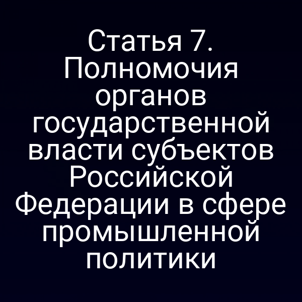 Статья 7. Полномочия органов государственной власти субъектов Российской Федерации в сфере промышленной политики