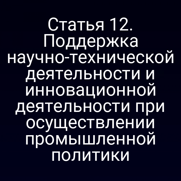 Статья 12. Поддержка научно-технической деятельности и инновационной деятельности при осуществлении промышленной политики