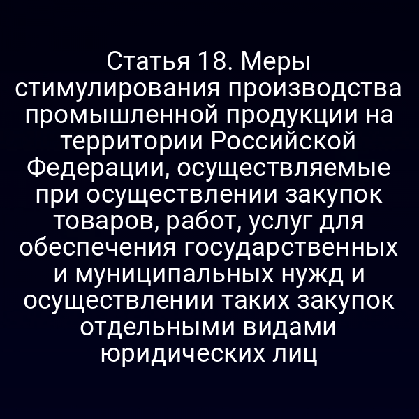 Статья 18. Меры стимулирования производства промышленной продукции на территории Российской Федерации, осуществляемые при осуществлении закупок товаров, работ, услуг для обеспечения государственных и муниципальных нужд и осуществлении таких закупок отдельными видами юридических лиц