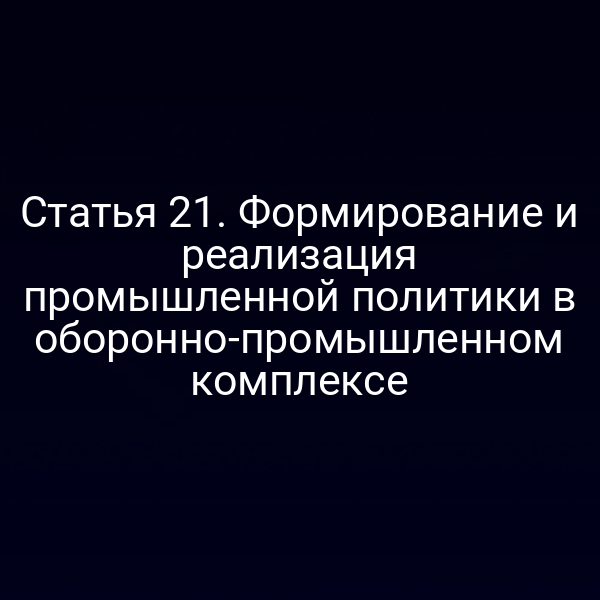 Статья 21. Формирование и реализация промышленной политики в оборонно-промышленном комплексе
