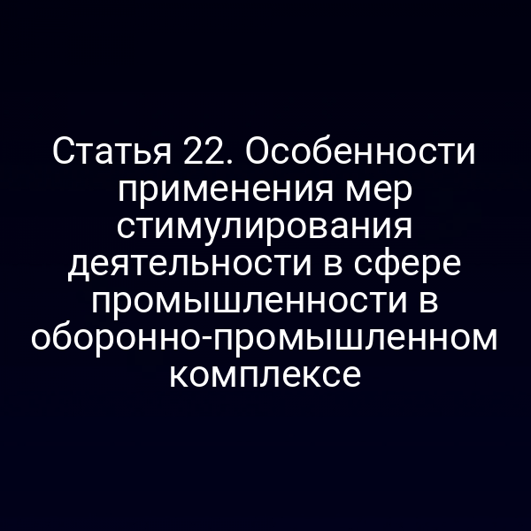 Статья 22. Особенности применения мер стимулирования деятельности в сфере промышленности в оборонно-промышленном комплексе