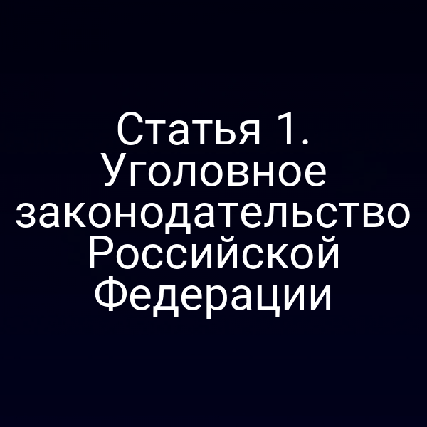Статья 1. Уголовное законодательство Российской Федерации