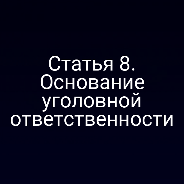 Статья 8. Основание уголовной ответственности