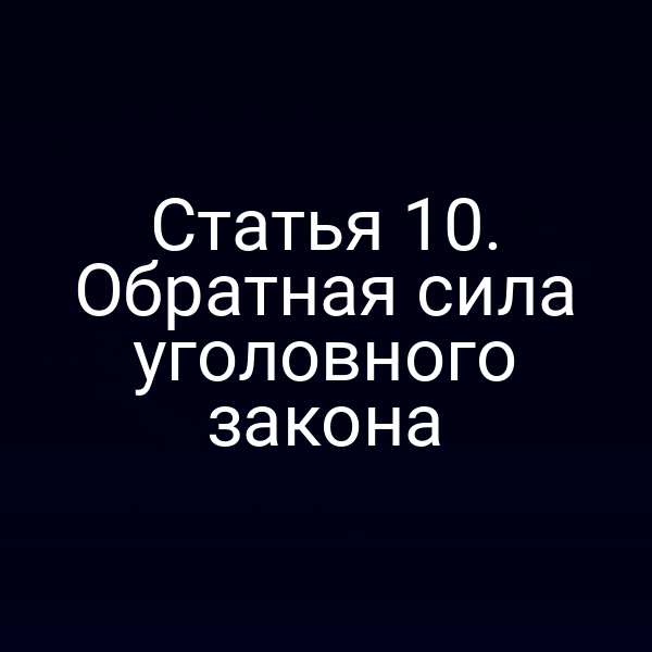 Статья 10. Обратная сила уголовного закона