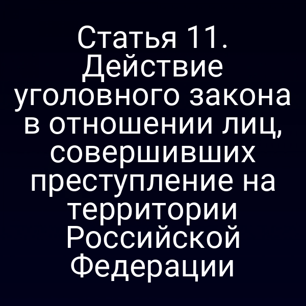 Статья 11. Действие уголовного закона в отношении лиц, совершивших преступление на территории Российской Федерации