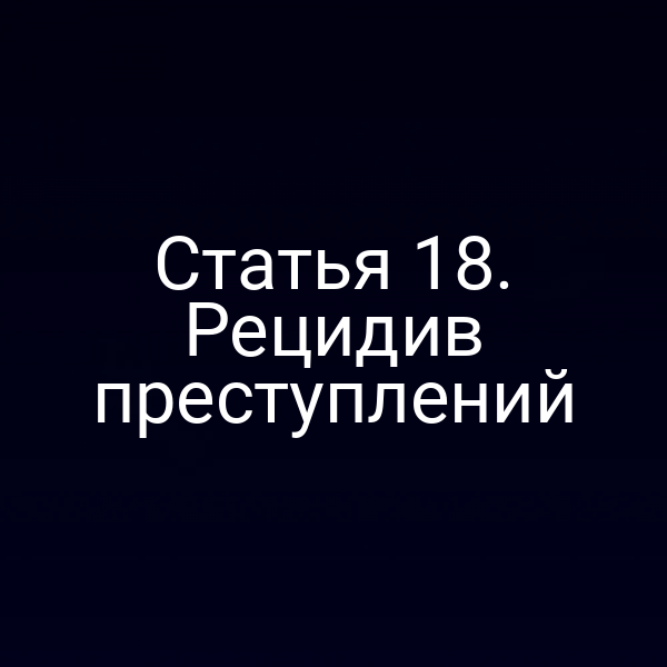 Статья 18. Рецидив преступлений