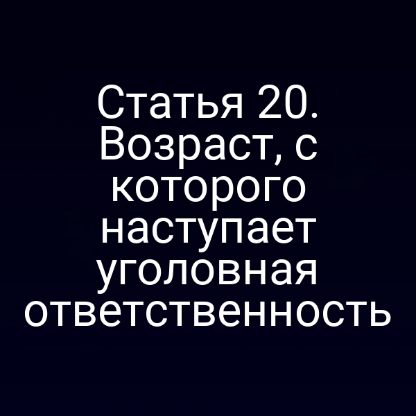 Статья 20. Возраст, с которого наступает уголовная ответственность