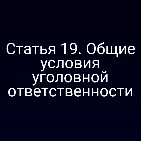 Статья 19. Общие условия уголовной ответственности