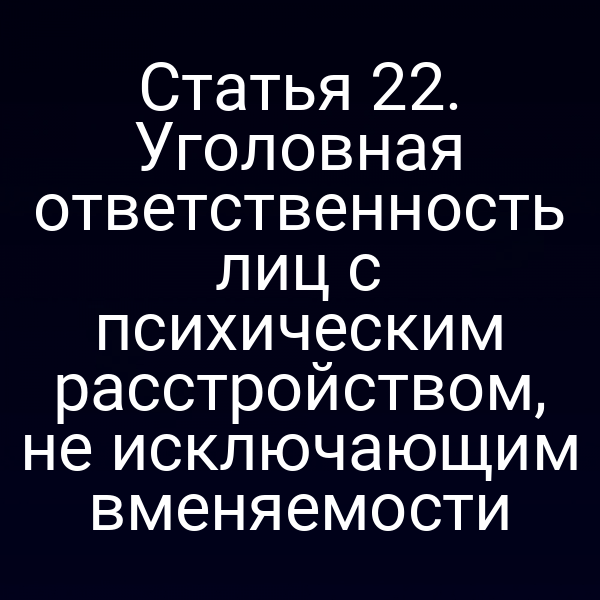 Статья 22. Уголовная ответственность лиц с психическим расстройством, не исключающим вменяемости