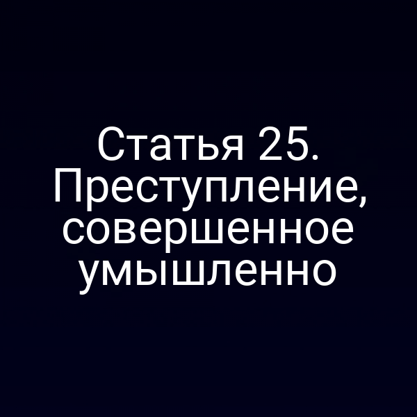 Статья 25. Преступление, совершенное умышленно