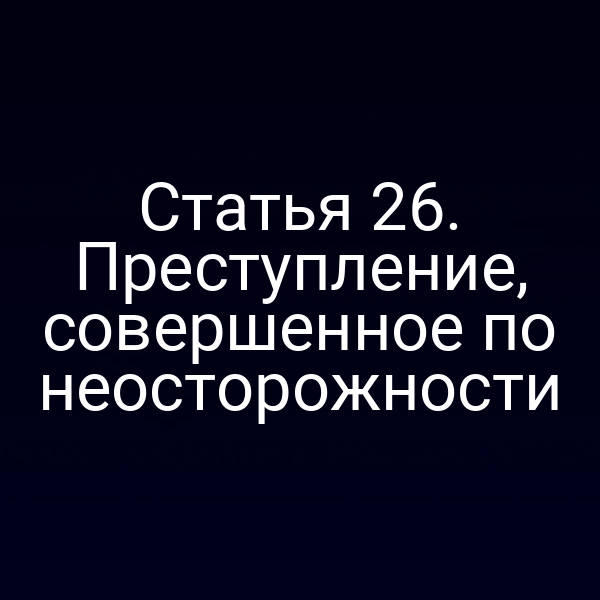 Статья 26. Преступление, совершенное по неосторожности