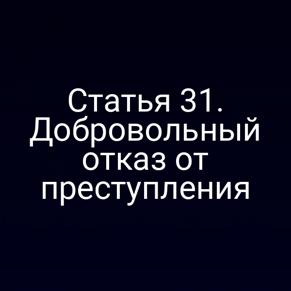 Статья 31. Добровольный отказ от преступления