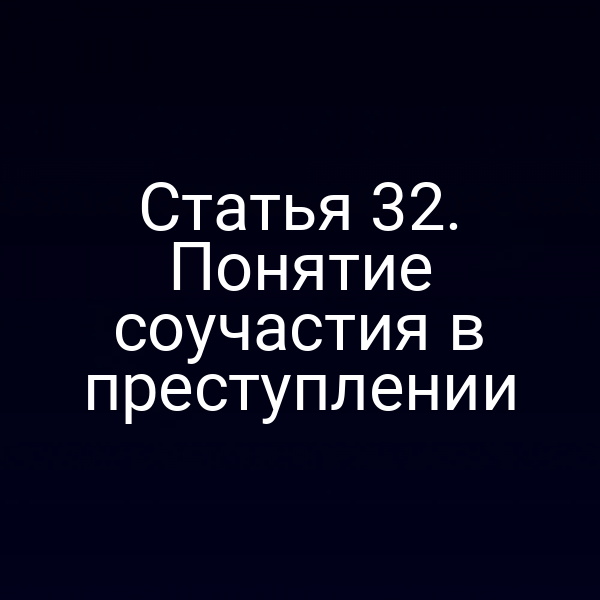 Статья 32. Понятие соучастия в преступлении
