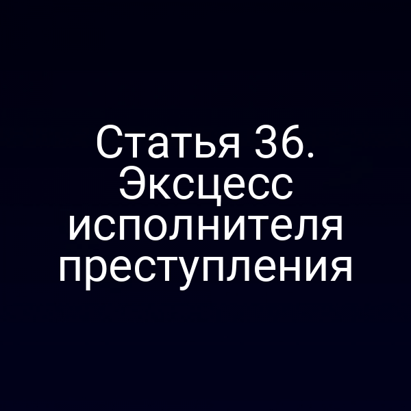 Статья 36. Эксцесс исполнителя преступления