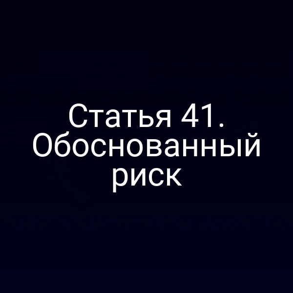 Статья 41. Обоснованный риск