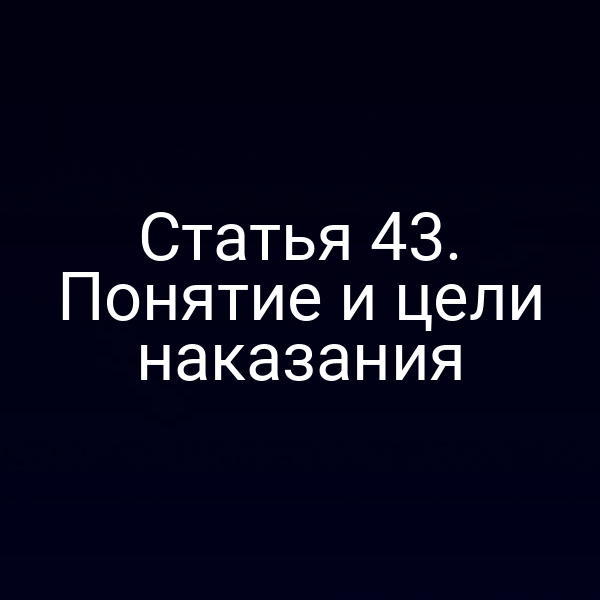 Статья 43. Понятие и цели наказания