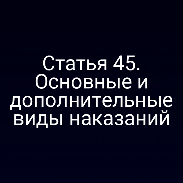 Статья 45. Основные и дополнительные виды наказаний