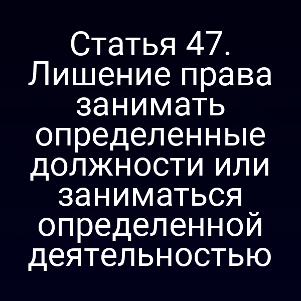 Статья 47. Лишение права занимать определенные должности или заниматься определенной деятельностью
