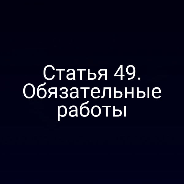 Статья 49. Обязательные работы