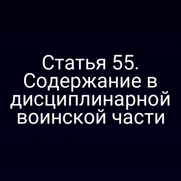 Статья 55. Содержание в дисциплинарной воинской части