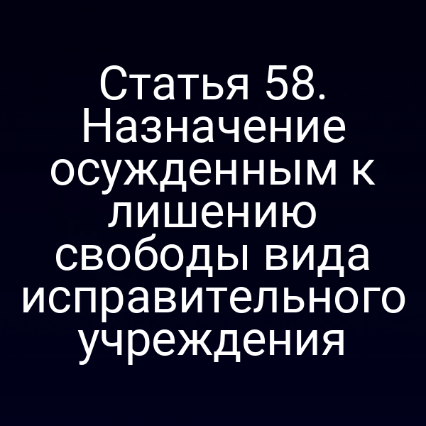 Статья 58. Назначение осужденным к лишению свободы вида исправительного учреждения